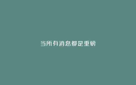 当所有消息都是重磅