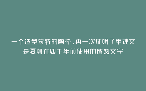 一个造型奇特的陶斝，再一次证明了甲骨文是夏朝在四千年前使用的成熟文字