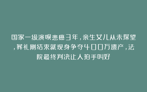 国家一级演员患癌3年，亲生女儿从未探望，葬礼刚结束就现身争夺400万遗产，法院最终判决让人拍手叫好