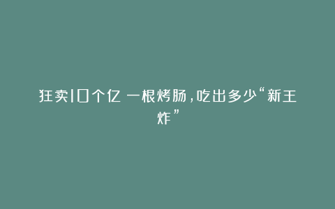 狂卖10个亿！一根烤肠，吃出多少“新王炸”