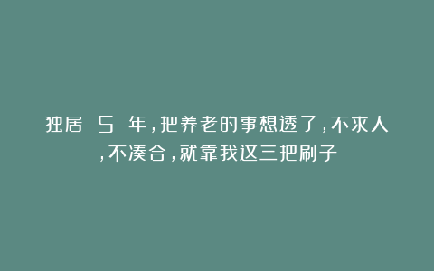 独居 5 年，把养老的事想透了，不求人，不凑合，就靠我这三把刷子