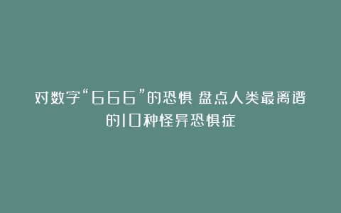 对数字“666”的恐惧：盘点人类最离谱的10种怪异恐惧症