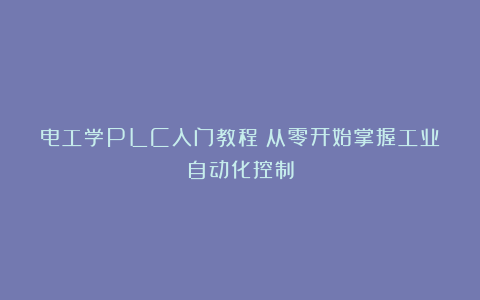 电工学PLC入门教程：从零开始掌握工业自动化控制