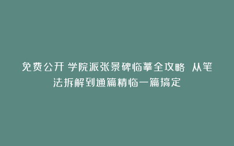 免费公开！学院派张景碑临摹全攻略 从笔法拆解到通篇精临一篇搞定