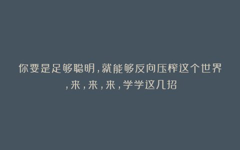 你要是足够聪明，就能够反向压榨这个世界，来，来，来，学学这几招