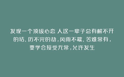 发现一个顶级心态：人这一辈子总有解不开的结、历不完的劫，风雨不歇、苦难常有，要学会接受无常，允许发生