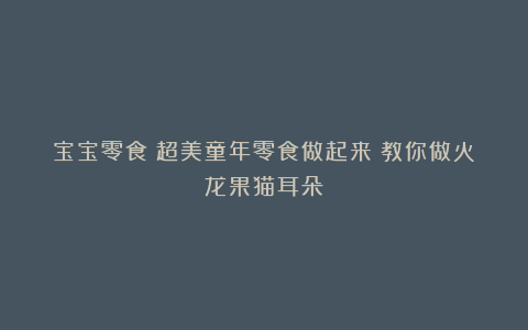 宝宝零食：超美童年零食做起来！教你做火龙果猫耳朵！