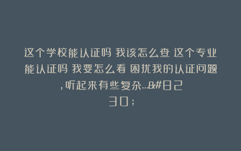 这个学校能认证吗？我该怎么查？这个专业能认证吗？我要怎么看？困扰我的认证问题，听起来有些复杂……