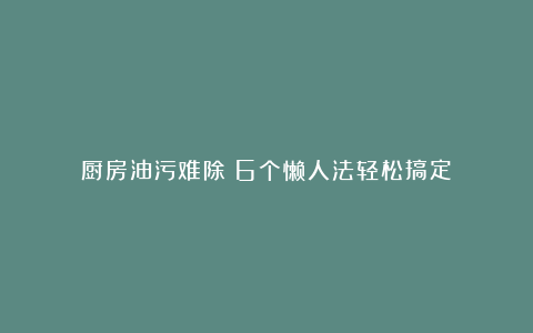 厨房油污难除？6个懒人法轻松搞定