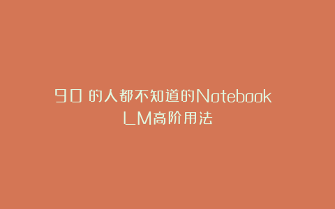 90%的人都不知道的Notebook LM高阶用法