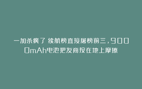 一加杀疯了！续航榜直接屠榜前三，9000mAh电池把友商按在地上摩擦！
