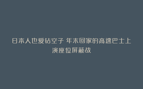 日本人也爱钻空子？年末回家的高速巴士上演座位屏蔽战