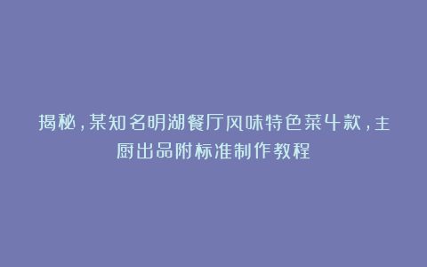 揭秘，某知名明湖餐厅风味特色菜4款，主厨出品附标准制作教程