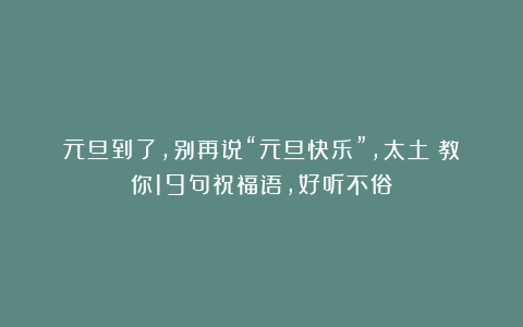 元旦到了，别再说“元旦快乐”，太土！教你19句祝福语，好听不俗