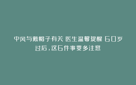 中风与戴帽子有关？医生温馨提醒：60岁过后，这6件事要多注意！
