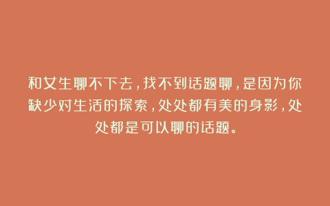 和女生聊不下去，找不到话题聊，是因为你缺少对生活的探索，处处都有美的身影，处处都是可以聊的话题。