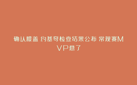 确认膝盖！约基奇检查结果公布！常规赛MVP悬了