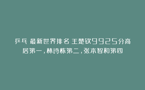 乒乓|最新世界排名:王楚钦9925分高居第一,林诗栋第二,张本智和第四
