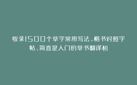 收录1500个草字常用写法，楷书对照字帖，简直是入门的草书翻译机