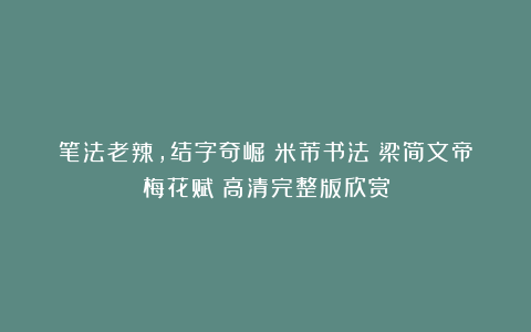 笔法老辣，结字奇崛：米芾书法《梁简文帝梅花赋》高清完整版欣赏