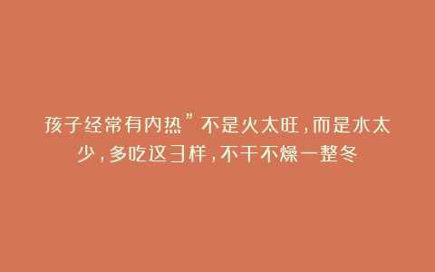 孩子经常有内热”？不是火太旺，而是水太少，多吃这3样，不干不燥一整冬