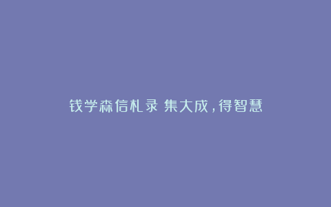 钱学森信札录：集大成，得智慧