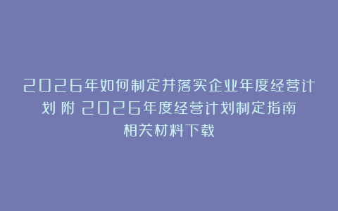 2026年如何制定并落实企业年度经营计划（附《2026年度经营计划制定指南》相关材料下载）