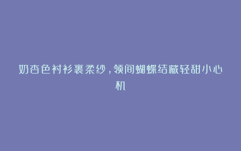 奶杏色衬衫裹柔纱，领间蝴蝶结藏轻甜小心机