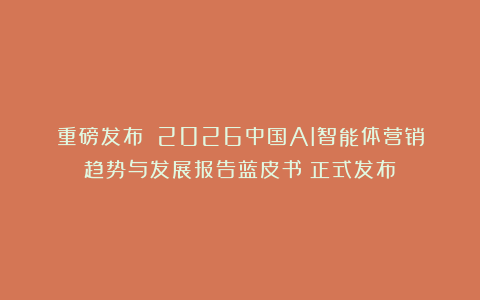 重磅发布|《2026中国AI智能体营销趋势与发展报告蓝皮书》正式发布！