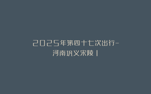 2025年第四十七次出行–河南巩义宋陵（1）