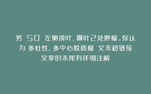 男 50 左侧顶叶、颞叶2处肿瘤，你认为：多灶性、多中心胶质瘤？（文末超链接文章的末尾有详细注解）