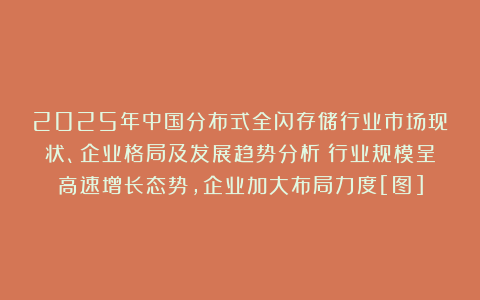2025年中国分布式全闪存储行业市场现状、企业格局及发展趋势分析：行业规模呈高速增长态势，企业加大布局力度[图]