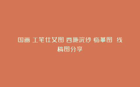 国画｜工笔仕女图｜西施浣纱｜临摹图 线稿图分享