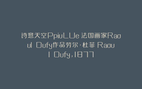 诗意天空PpiuLUe:法国画家Raoul Dufy作品劳尔·杜菲(Raoul Dufy,1877