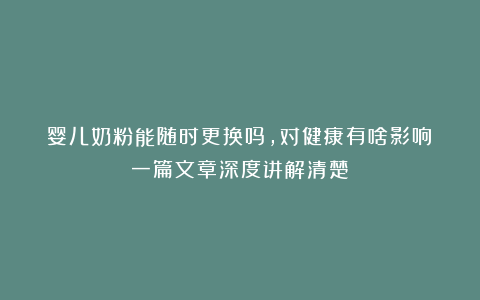 婴儿奶粉能随时更换吗，对健康有啥影响？一篇文章深度讲解清楚