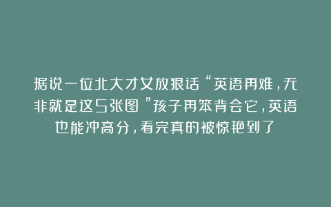 据说一位北大才女放狠话：“英语再难，无非就是这5张图！”孩子再笨背会它，英语也能冲高分，看完真的被惊艳到了！