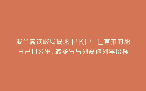 波兰高铁破局提速：PKP IC首推时速320公里、最多55列高速列车招标