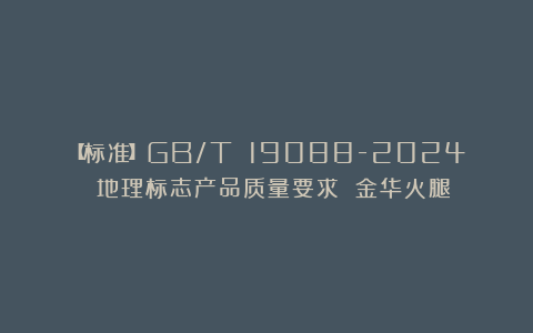 【标准】GB/T 19088-2024 地理标志产品质量要求 金华火腿