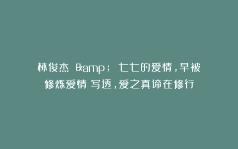 林俊杰 & 七七的爱情，早被《修炼爱情》写透，爱之真谛在修行