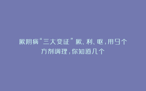厥阴病“三大变证”：厥、利、呕，用9个方剂调理，你知道几个？