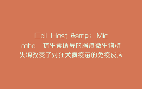 Cell Host & Microbe | 抗生素诱导的肠道微生物群失调改变了对狂犬病疫苗的免疫反应