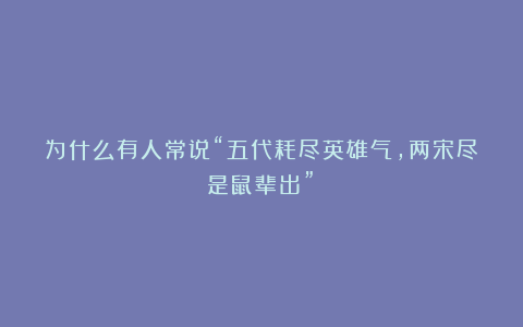 为什么有人常说“五代耗尽英雄气，两宋尽是鼠辈出”？