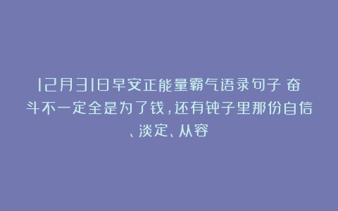 12月31日早安正能量霸气语录句子：奋斗不一定全是为了钱，还有骨子里那份自信、淡定、从容！