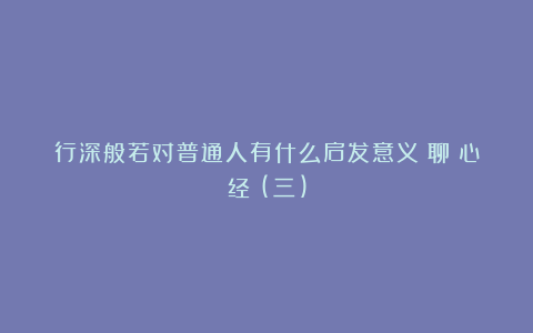 行深般若对普通人有什么启发意义？聊《心经》(三)