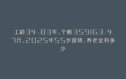 工龄34.83年，个账359163.47元，2025年55岁退休，养老金有多少