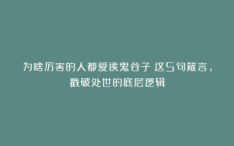 为啥厉害的人都爱读鬼谷子？这5句箴言，戳破处世的底层逻辑