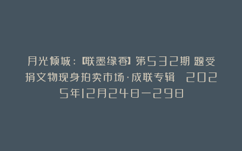 月光倾城:【联墨缘香】第532期（题受捐文物现身拍卖市场·成联专辑） 2025年12月24日一29日