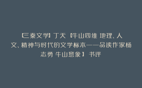 【三秦文学】丁天：【牛山四维：地理、人文、精神与时代的文学标本——品读作家杨志勇《牛山意象》】（书评）