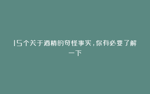 15个关于酒精的奇怪事实，你有必要了解一下
