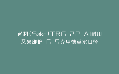 萨科(Sako)TRG 22 A1耐用又易维护 6.5克里德莫尔口径